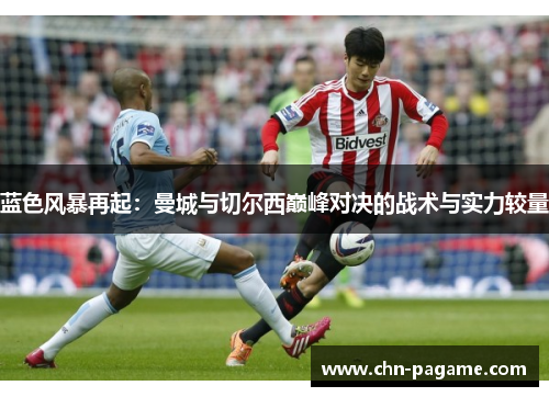蓝色风暴再起:曼城与切尔西巅峰对决的战术与实力较量 蓝色风暴再起:曼城与切尔西巅峰对决的战术与实力较量