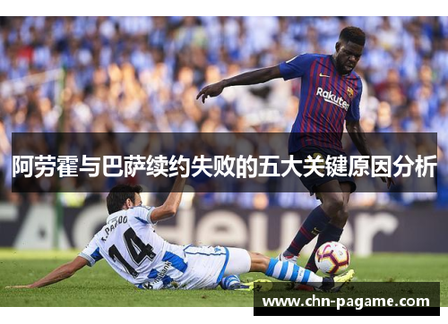 阿劳霍与巴萨续约失败的五大关键原因分析