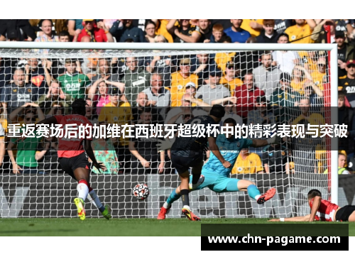 重返赛场后的加维在西班牙超级杯中的精彩表现与突破